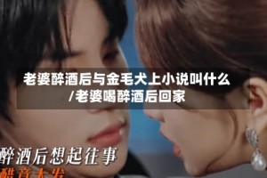 老婆醉酒后与金毛犬上小说叫什么/老婆喝醉酒后回家