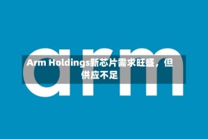 Arm Holdings新芯片需求旺盛，但供应不足