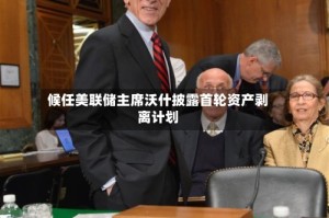 候任美联储主席沃什披露首轮资产剥离计划