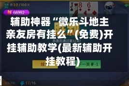 辅助神器“微乐斗地主亲友房有挂么”(免费)开挂辅助教学(最新辅助开挂教程)
