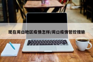 现在周口地区疫情怎样/周口疫情管控措施
