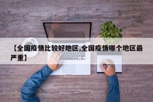 【全国疫情比较好地区,全国疫情哪个地区最严重】