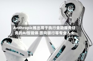 Anthropic推出用于执行金融服务任务的AI智能体 面向银行等专业人士