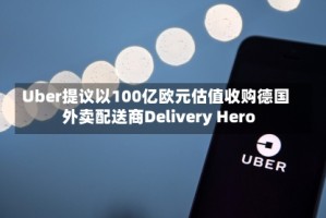 Uber提议以100亿欧元估值收购德国外卖配送商Delivery Hero