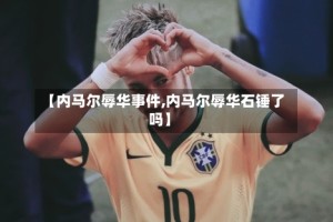 【内马尔辱华事件,内马尔辱华石锤了吗】