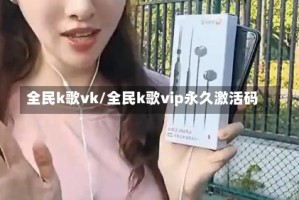 全民k歌vk/全民k歌vip永久激活码