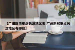 【广州疫情重点关注地区表,广州新冠重点关注地区有哪些】