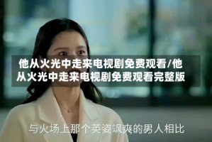 他从火光中走来电视剧免费观看/他从火光中走来电视剧免费观看完整版