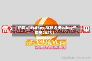 【穿越火线cdkey,穿越火线cdkey兑换码2025】