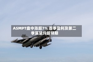 ASMPT盘中涨超7% 首季盈利及第二季展望均超预期