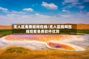 无人区免费视频在线/无人区视频在线观看免费软件优势