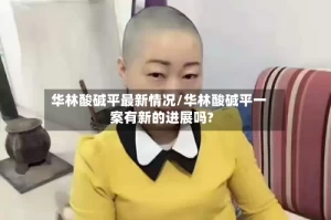 华林酸碱平最新情况/华林酸碱平一案有新的进展吗?