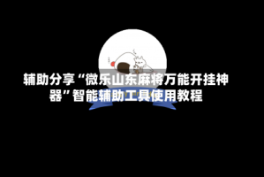 辅助分享“微乐山东麻将万能开挂神器”智能辅助工具使用教程