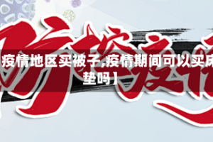 【疫情地区买被子,疫情期间可以买床垫吗】