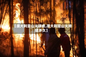 【澳大利亚山火肆虐,澳大利亚山火持续多久】