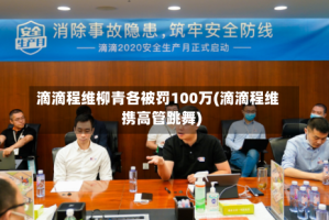 滴滴程维柳青各被罚100万(滴滴程维携高管跳舞)