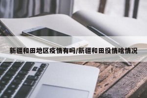 新疆和田地区疫情有吗/新疆和田役情啥情况