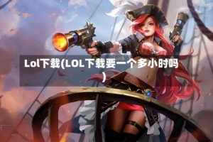 Lol下载(LOL下载要一个多小时吗)