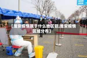 【淮安疫情属于什么地区管,淮安疫情区域分布】