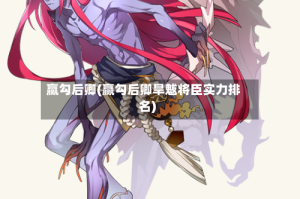 赢勾后卿(赢勾后卿旱魃将臣实力排名)