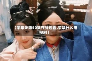 【荣华令第50集在线观看,荣华什么电视剧】