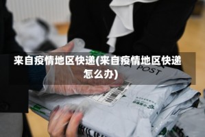 来自疫情地区快递(来自疫情地区快递怎么办)