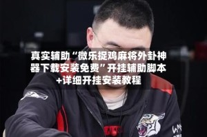 真实辅助“微乐捉鸡麻将外卦神器下载安装免费”开挂辅助脚本+详细开挂安装教程