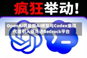 OpenAI将最新AI模型与Codex编程代理引入亚马逊Bedrock平台