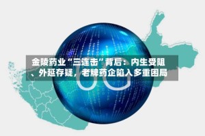 金陵药业“三连击”背后：内生受阻、外延存疑，老牌药企陷入多重困局
