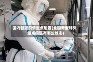 国内新冠疫情重点地区(全国新型肺炎重点疫区有哪些城市)
