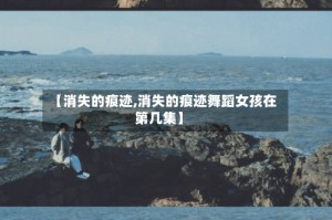 【消失的痕迹,消失的痕迹舞蹈女孩在第几集】