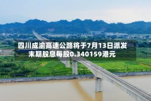 四川成渝高速公路将于7月13日派发末期股息每股0.340159港元