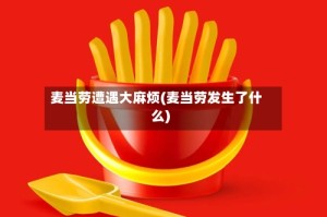 麦当劳遭遇大麻烦(麦当劳发生了什么)