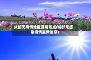 成都无疫情地区游玩景点(成都无感染疫情最新消息)