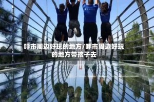 呼市周边好玩的地方/呼市周边好玩的地方带孩子去