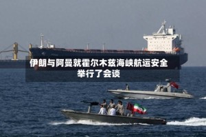 伊朗与阿曼就霍尔木兹海峡航运安全举行了会谈