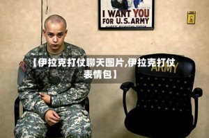 【伊拉克打仗聊天图片,伊拉克打仗表情包】