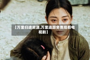 【万里归途资源,万里追踪免费观看电视剧】