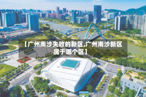 【广州南沙失败的新区,广州南沙新区属于哪个区】