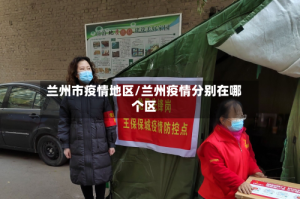 兰州市疫情地区/兰州疫情分别在哪个区