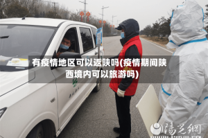 有疫情地区可以返陕吗(疫情期间陕西境内可以旅游吗)