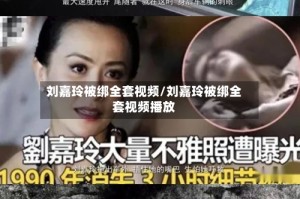 刘嘉玲被绑全套视频/刘嘉玲被绑全套视频播放