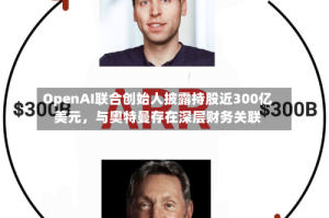 OpenAI联合创始人披露持股近300亿美元，与奥特曼存在深层财务关联