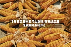 【春节后玉米费用上涨吗,春节过后玉米费用还会涨吗】