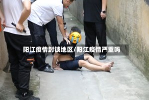 阳江疫情封锁地区/阳江疫情严重吗