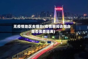 无疫情地区去烟台(疫情期间去烟台是否需要隔离)