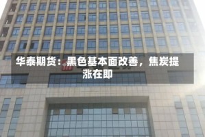 华泰期货：黑色基本面改善，焦炭提涨在即