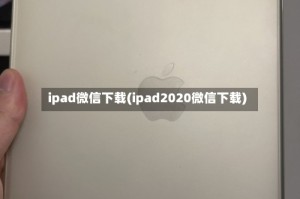 ipad微信下载(ipad2020微信下载)