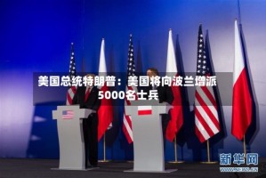 美国总统特朗普：美国将向波兰增派5000名士兵