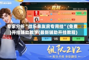 专家分析“微乐亲友房专用挂”(免费)开挂辅助教学(最新辅助开挂教程)
